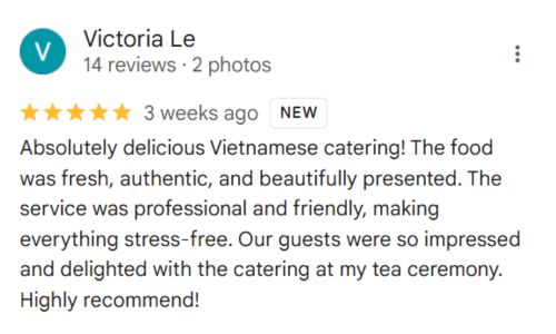 review: Victoria Le 14 reviews · 2 photos î—” î ¸ î ¸ î ¸ î ¸ î ¸ 3 weeks ago New Absolutely delicious Vietnamese catering! The food was fresh, authentic, and beautifully presented. The service was professional and friendly, making everything stress-free. Our guests were so impressed and delighted with the catering at my tea ceremony. Highly recommend!